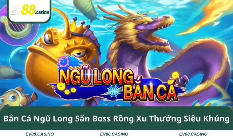 Bắn Cá Ngũ Long Săn Boss Rồng Xu Thưởng Siêu Khủng